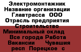 Электромонтажник › Название организации ­ Главтрасса, ООО › Отрасль предприятия ­ Строительство › Минимальный оклад ­ 1 - Все города Работа » Вакансии   . Чувашия респ.,Порецкое. с.